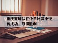 jinnianhui集团网站-重庆篮球队在今日比赛中逆袭成功，取得胜利