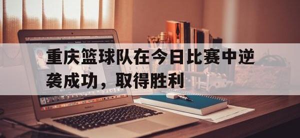 jinnianhui集团网站-重庆篮球队在今日比赛中逆袭成功，取得胜利