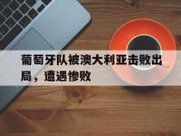 金年会ISO版-葡萄牙队被澳大利亚击败出局，遭遇惨败