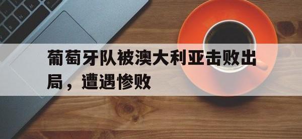 金年会ISO版-葡萄牙队被澳大利亚击败出局，遭遇惨败