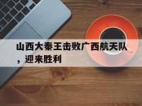 金年会安卓版-山西大秦王击败广西航天队，迎来胜利