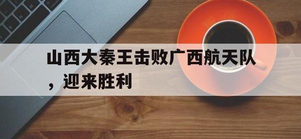 金年会安卓版-山西大秦王击败广西航天队，迎来胜利