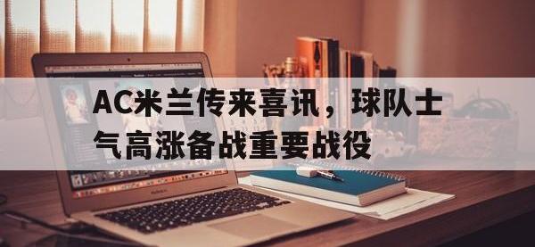 jinnianhui集团网站-AC米兰传来喜讯，球队士气高涨备战重要战役
