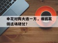 jinnianhui集团网站-申花对阵大连一方，谁将赢得这场硬仗？