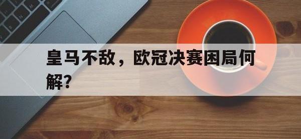 金年会ISO版-皇马不敌，欧冠决赛困局何解？