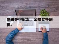金年会ISO版-曼联夺得冠军，亲吻奖杯庆祝。