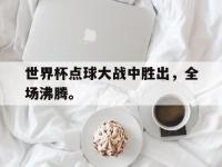 金年会ISO版-世界杯点球大战中胜出，全场沸腾。