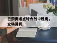 金年会安卓版-巴黎奥运点球大战中胜出，全场沸腾。