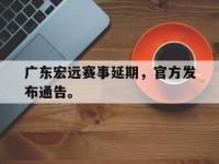 金年会安卓版-广东宏远赛事延期，官方发布通告。