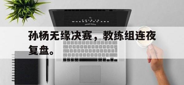 金年会ISO版-孙杨无缘决赛，教练组连夜复盘。