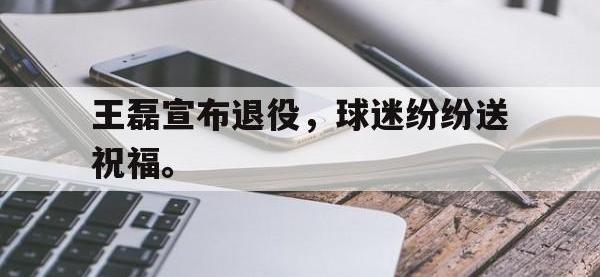 金年会ISO版-王磊宣布退役，球迷纷纷送祝福。