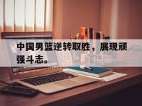 jinnianhui集团网站-中国男篮逆转取胜，展现顽强斗志。