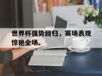 金年会安卓版-世界杯强势回归，赛场表现惊艳全场。