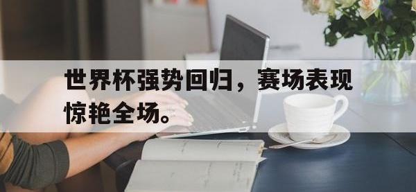 金年会安卓版-世界杯强势回归，赛场表现惊艳全场。