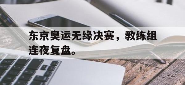 jinnianhui集团网站-东京奥运无缘决赛，教练组连夜复盘。