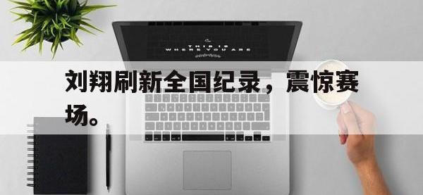 jinnianhui集团网站-刘翔刷新全国纪录，震惊赛场。