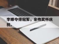 金年会安卓版-李娜夺得冠军，亲吻奖杯庆祝。