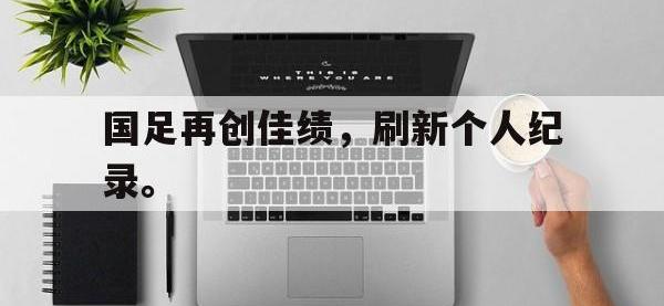 金年会ISO版-国足再创佳绩，刷新个人纪录。