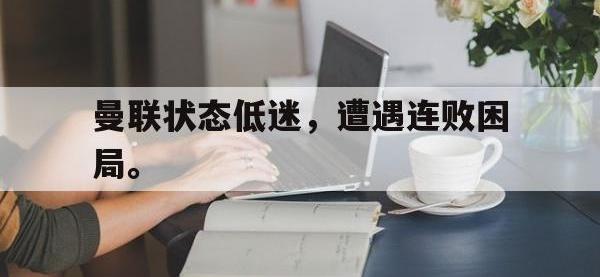 金年会ISO版-曼联状态低迷，遭遇连败困局。