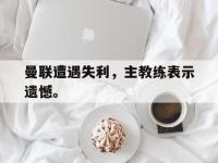 金年会安卓版-曼联遭遇失利，主教练表示遗憾。