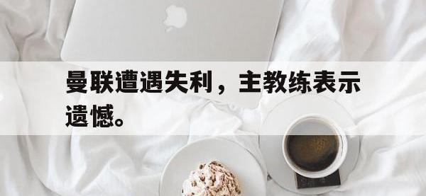 金年会安卓版-曼联遭遇失利，主教练表示遗憾。