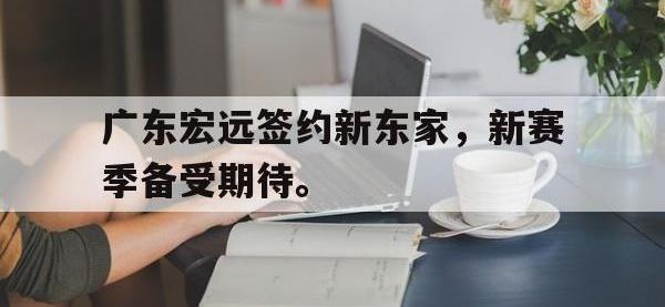 金年会ISO版-广东宏远签约新东家，新赛季备受期待。
