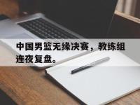 金年会安卓版-中国男篮无缘决赛，教练组连夜复盘。