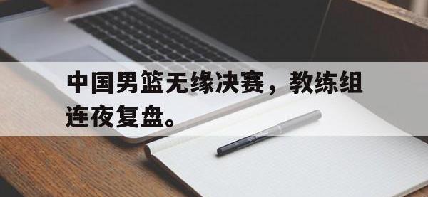金年会安卓版-中国男篮无缘决赛，教练组连夜复盘。