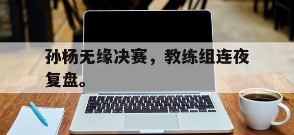 金年会安卓版-孙杨无缘决赛，教练组连夜复盘。