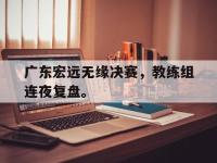 金年会ISO版-广东宏远无缘决赛，教练组连夜复盘。