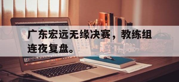 金年会ISO版-广东宏远无缘决赛，教练组连夜复盘。
