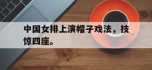 jinnianhui集团网站-中国女排上演帽子戏法，技惊四座。