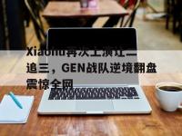 jinnianhui集团网站-Xiaohu再次上演让二追三，GEN战队逆境翻盘震惊全网