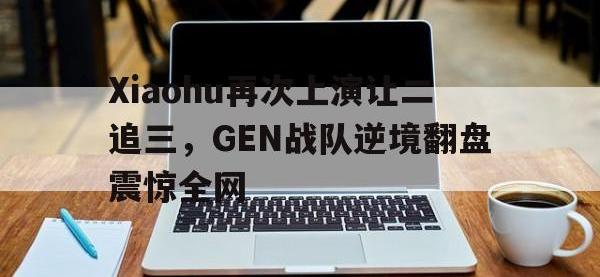 jinnianhui集团网站-Xiaohu再次上演让二追三，GEN战队逆境翻盘震惊全网