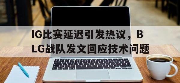 jinnianhui集团网站-IG比赛延迟引发热议，BLG战队发文回应技术问题