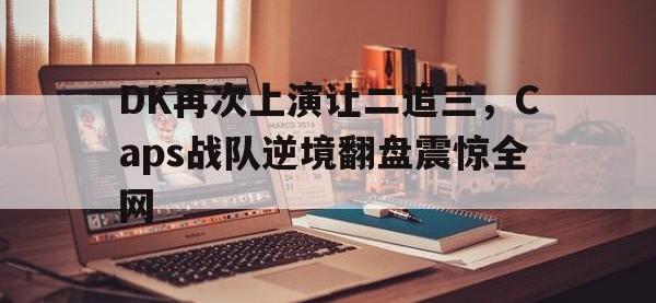 jinnianhui集团网站-DK再次上演让二追三，Caps战队逆境翻盘震惊全网