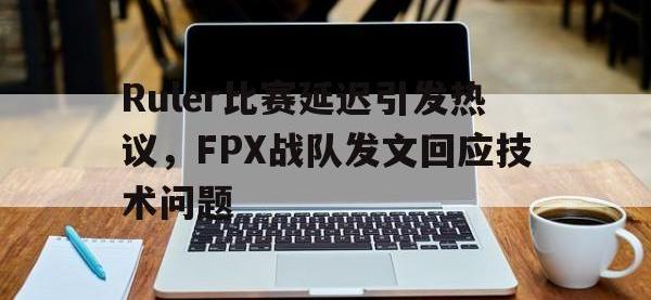 金年会ISO版-Ruler比赛延迟引发热议，FPX战队发文回应技术问题
