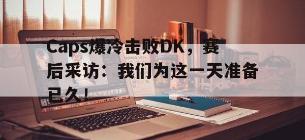 金年会ISO版-Caps爆冷击败DK，赛后采访：我们为这一天准备已久！