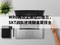 金年会安卓版-WBG再次上演让二追三，SKT战队逆境翻盘震惊全网