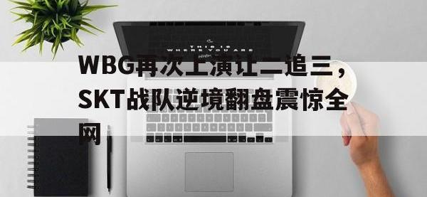 金年会安卓版-WBG再次上演让二追三，SKT战队逆境翻盘震惊全网