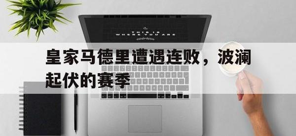 jinnianhui集团网站-皇家马德里遭遇连败，波澜起伏的赛季