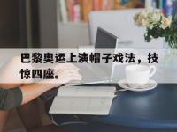 金年会ISO版-巴黎奥运上演帽子戏法，技惊四座。
