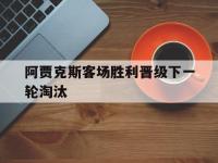 jinnianhui集团网站-阿贾克斯客场胜利晋级下一轮淘汰