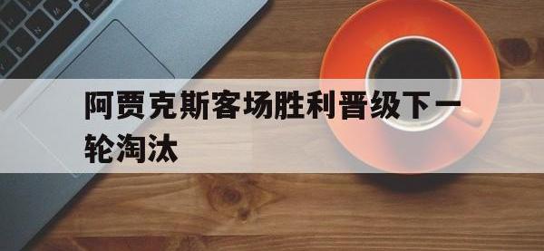 jinnianhui集团网站-阿贾克斯客场胜利晋级下一轮淘汰