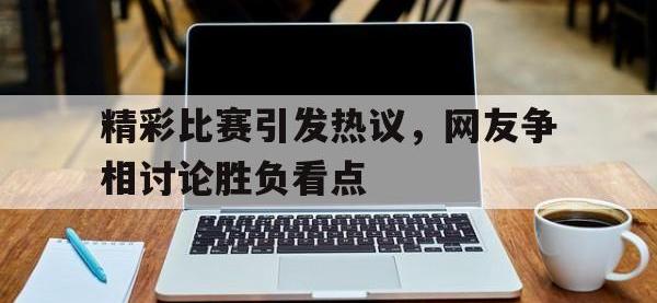 金年会ISO版-精彩比赛引发热议，网友争相讨论胜负看点