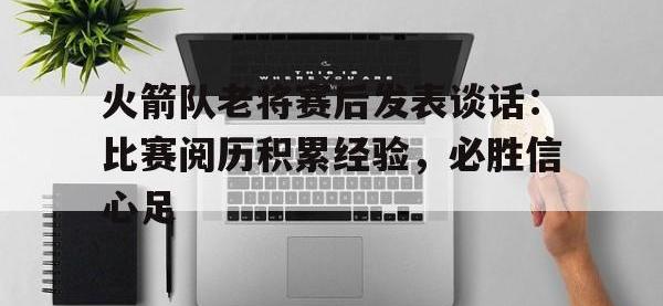 金年会安卓版-火箭队老将赛后发表谈话：比赛阅历积累经验，必胜信心足