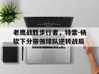金年会安卓版-老鹰战胜步行者，特雷-杨砍下分带领球队逆转战局