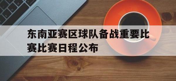 金年会安卓版-东南亚赛区球队备战重要比赛比赛日程公布
