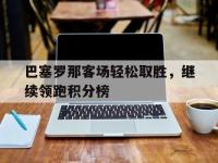 jinnianhui集团网站-巴塞罗那客场轻松取胜，继续领跑积分榜