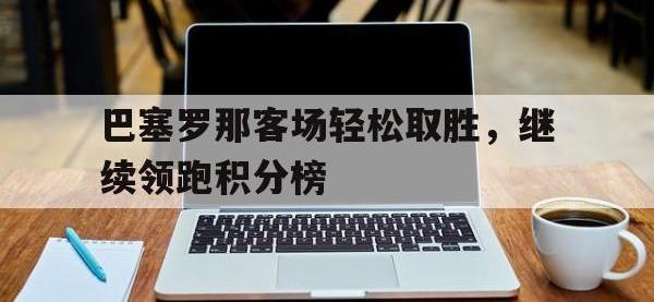 jinnianhui集团网站-巴塞罗那客场轻松取胜，继续领跑积分榜